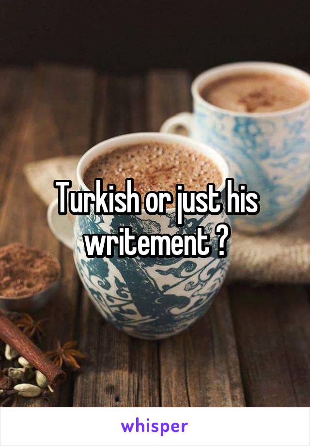 Turkish or just his writement ?