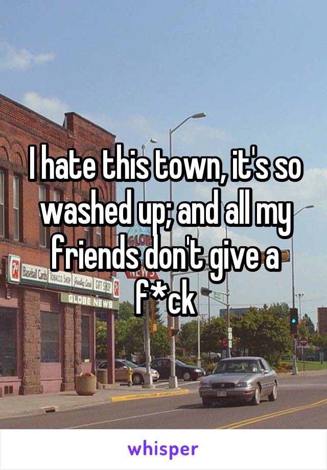 I hate this town, it's so washed up; and all my friends don't give a f*ck