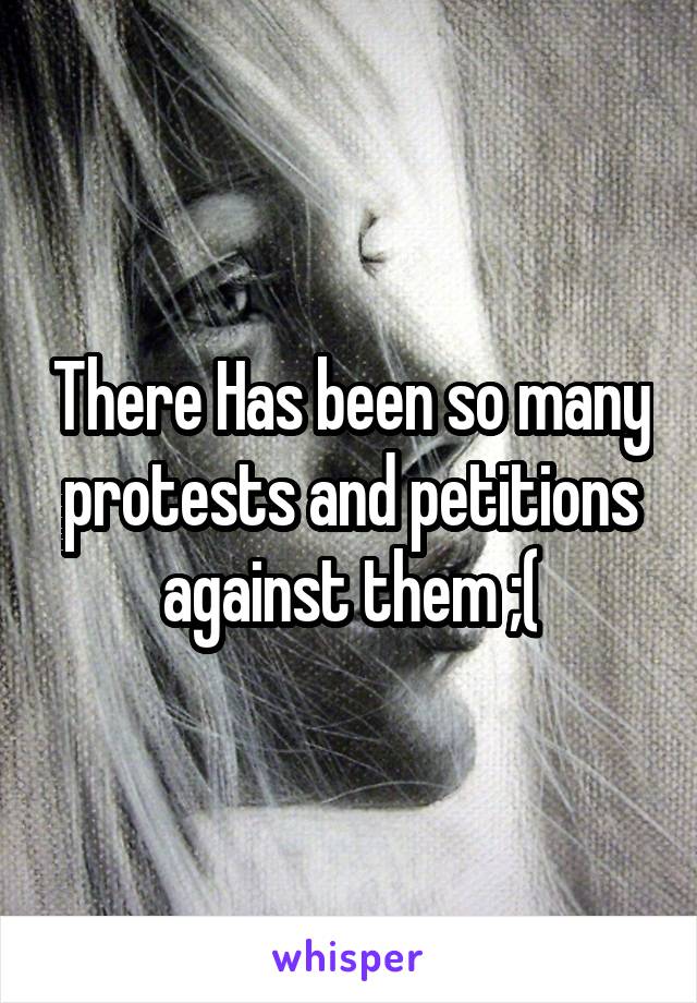 There Has been so many protests and petitions against them ;(