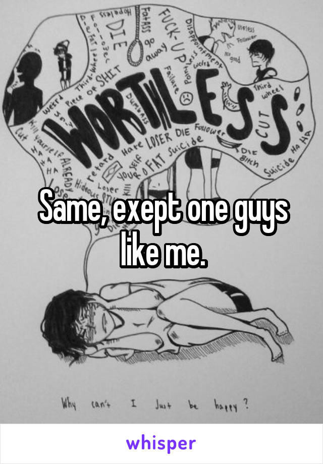 Same, exept one guys like me.