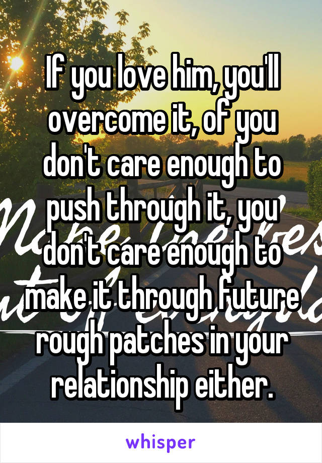 If you love him, you'll overcome it, of you don't care enough to push through it, you don't care enough to make it through future rough patches in your relationship either.