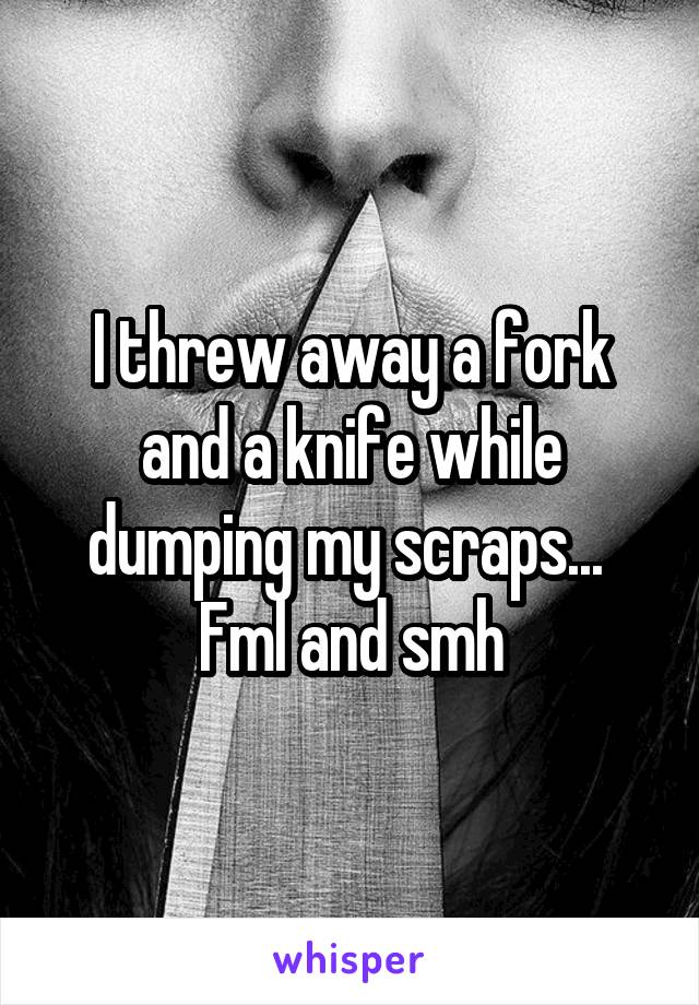 I threw away a fork and a knife while dumping my scraps... 
Fml and smh