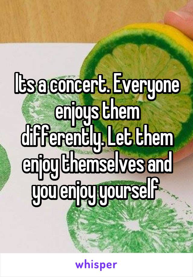 Its a concert. Everyone enjoys them differently. Let them enjoy themselves and you enjoy yourself 