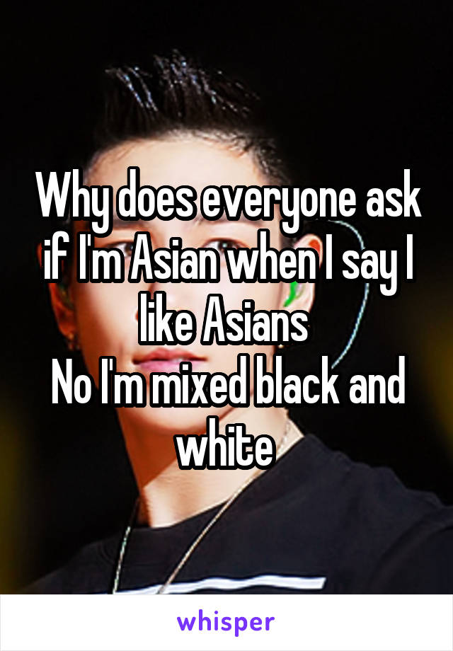 Why does everyone ask if I'm Asian when I say I like Asians 
No I'm mixed black and white 