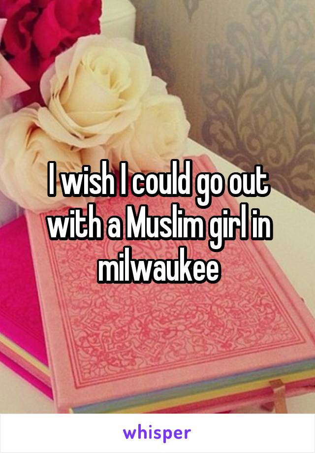 I wish I could go out with a Muslim girl in milwaukee