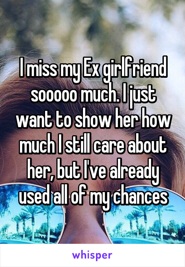 I miss my Ex girlfriend sooooo much. I just want to show her how much I still care about her, but I've already used all of my chances