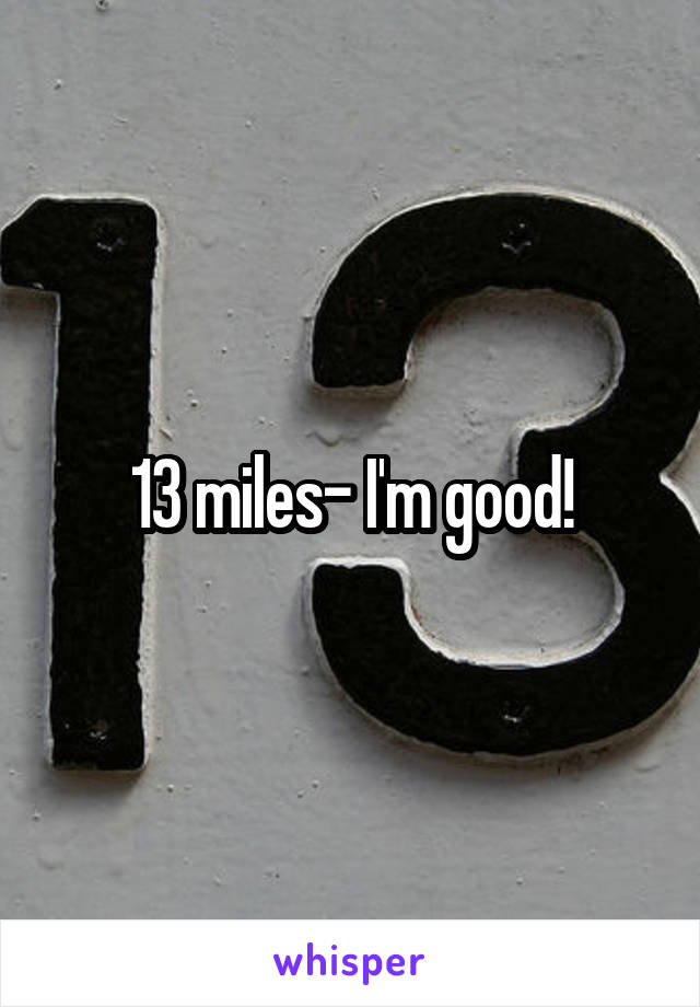 13 miles- I'm good!