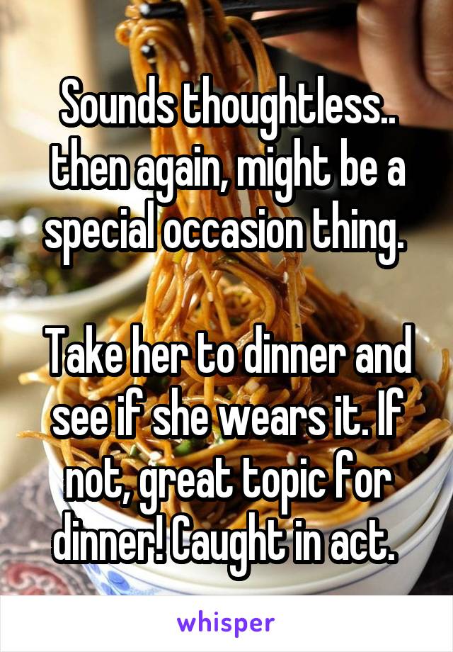 Sounds thoughtless.. then again, might be a special occasion thing. 

Take her to dinner and see if she wears it. If not, great topic for dinner! Caught in act. 