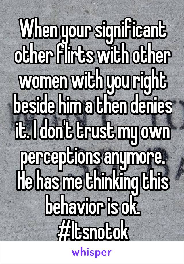 When your significant other flirts with other women with you right beside him a then denies it. I don't trust my own perceptions anymore. He has me thinking this behavior is ok. #Itsnotok
