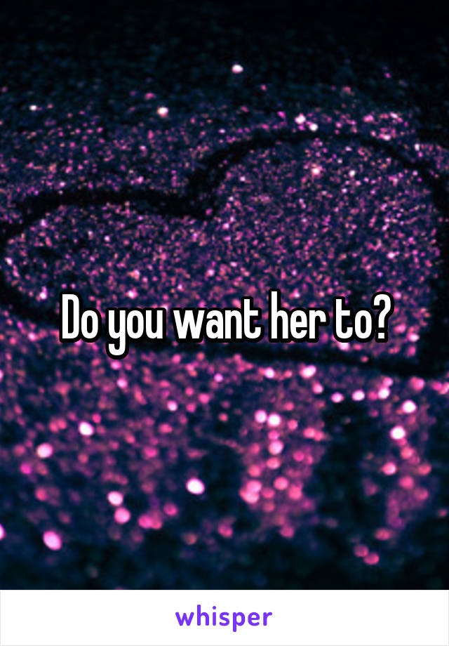 Do you want her to?