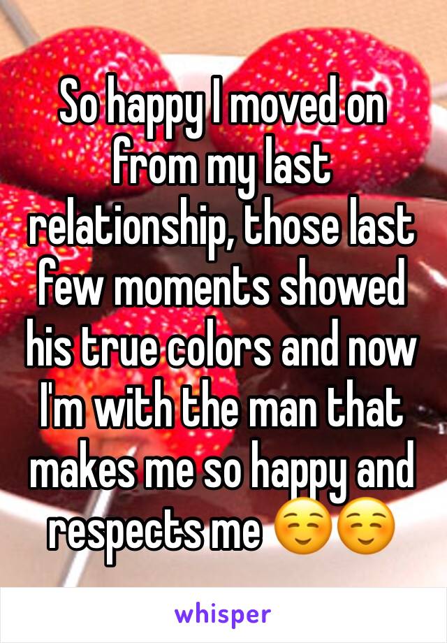 So happy I moved on from my last relationship, those last few moments showed his true colors and now I'm with the man that makes me so happy and respects me ☺️☺️