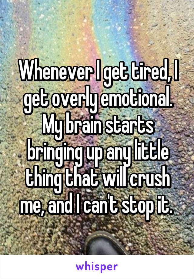 Whenever I get tired, I get overly emotional. My brain starts bringing up any little thing that will crush me, and I can't stop it. 