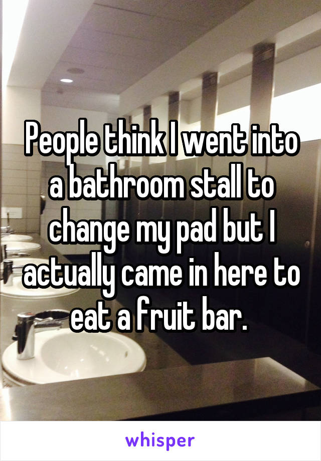 People think I went into a bathroom stall to change my pad but I actually came in here to eat a fruit bar. 
