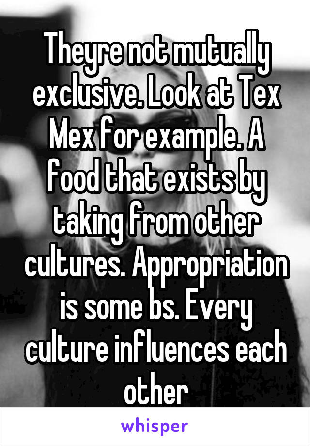 Theyre not mutually exclusive. Look at Tex Mex for example. A food that exists by taking from other cultures. Appropriation is some bs. Every culture influences each other