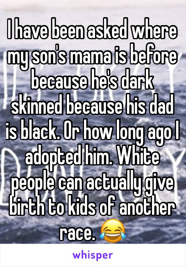 I have been asked where my son's mama is before because he's dark skinned because his dad is black. Or how long ago I adopted him. White people can actually give birth to kids of another race. 😂