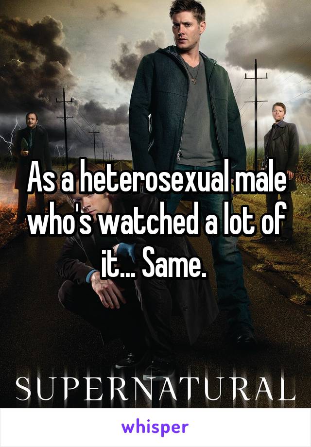 As a heterosexual male who's watched a lot of it... Same. 