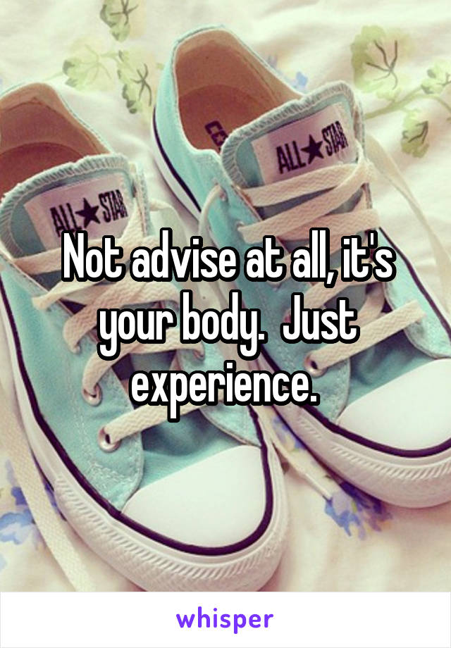Not advise at all, it's your body.  Just experience. 