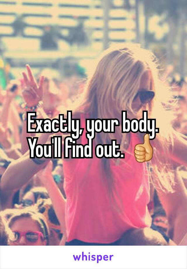 Exactly, your body.  You'll find out. 👍