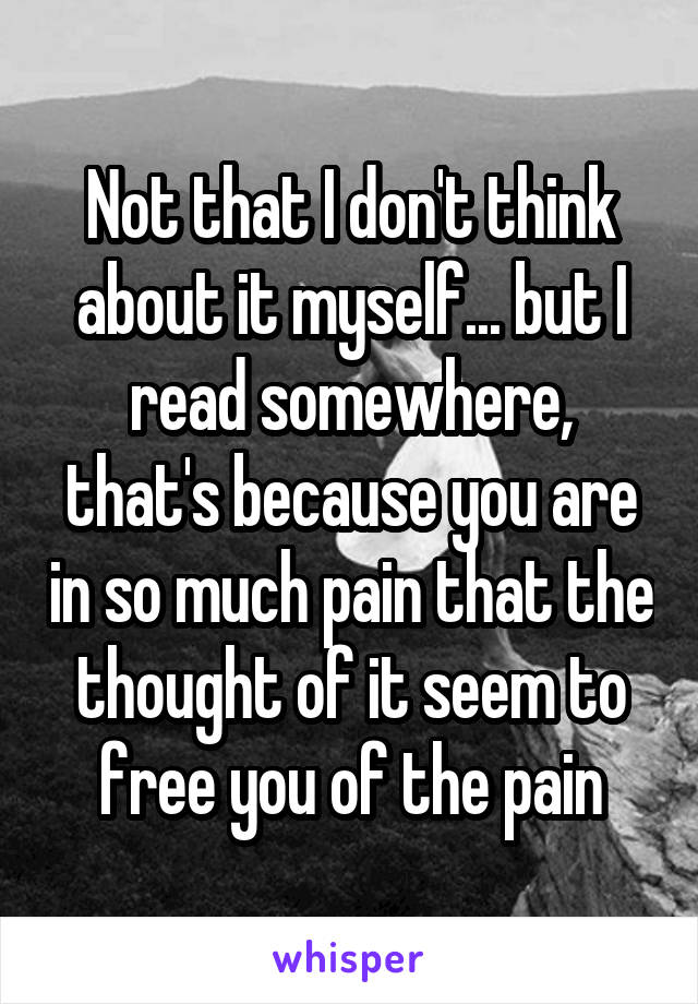 Not that I don't think about it myself... but I read somewhere, that's because you are in so much pain that the thought of it seem to free you of the pain