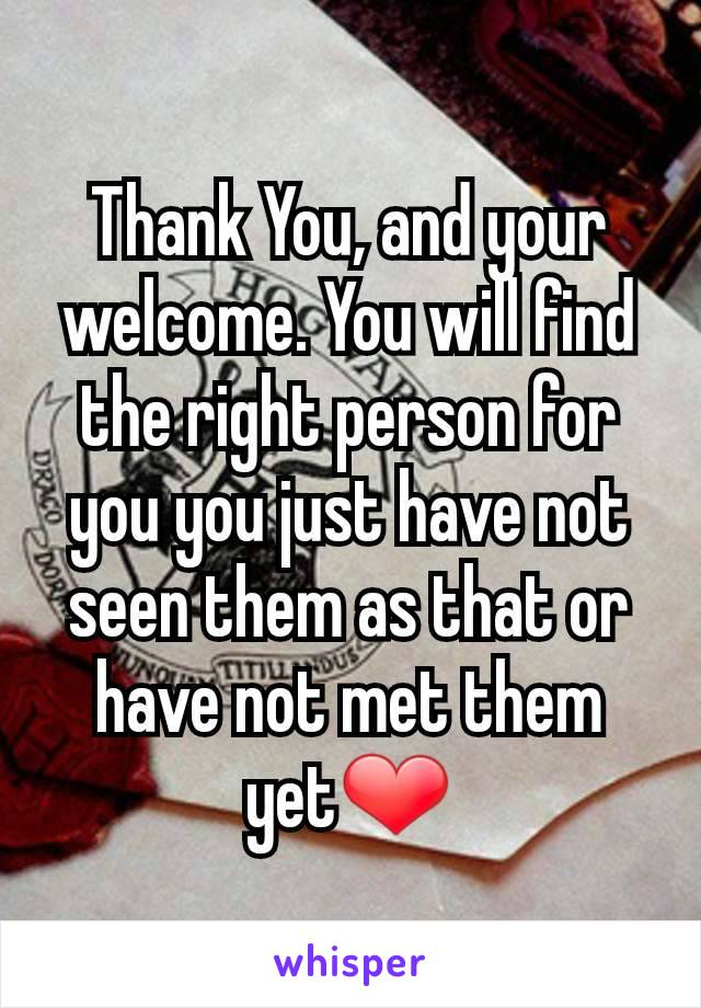 Thank You, and your welcome. You will find the right person for you you just have not seen them as that or have not met them yet❤