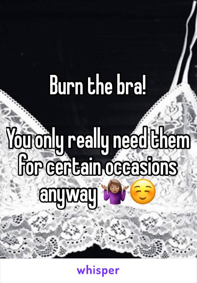 Burn the bra!

You only really need them for certain occasions anyway 🤷🏽‍♀️☺️