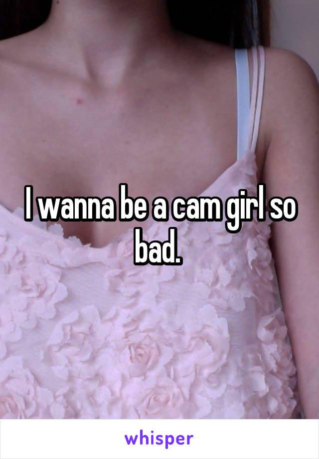 I wanna be a cam girl so bad. 