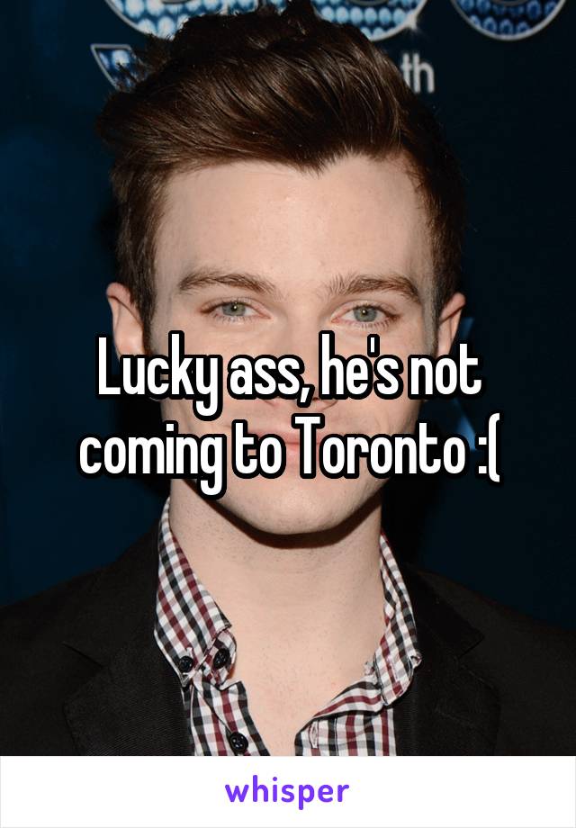 Lucky ass, he's not coming to Toronto :(