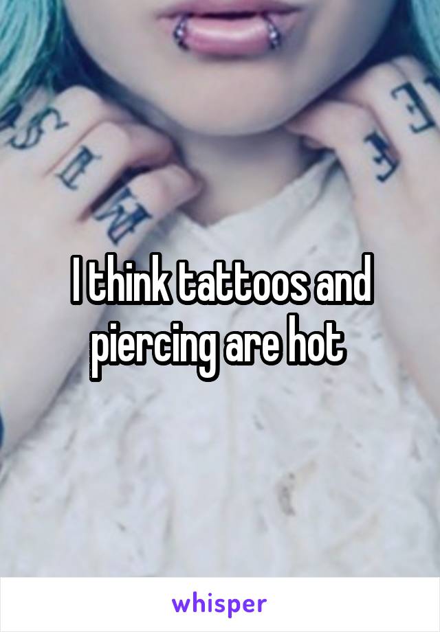 I think tattoos and piercing are hot 