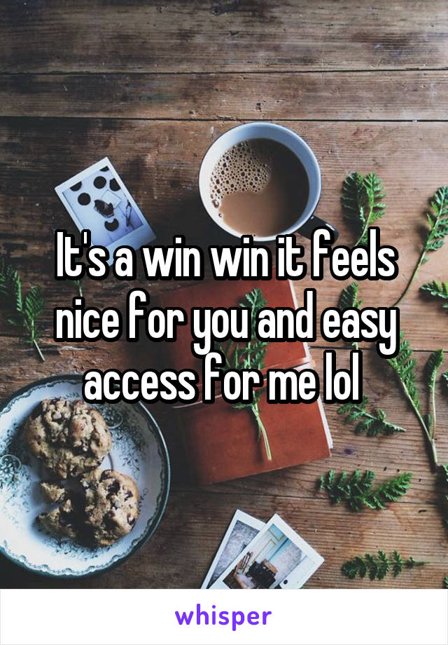It's a win win it feels nice for you and easy access for me lol 