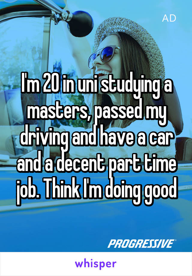 I'm 20 in uni studying a masters, passed my driving and have a car and a decent part time job. Think I'm doing good