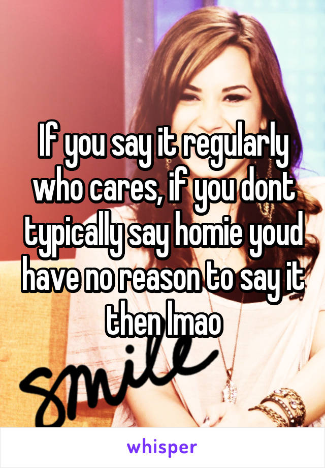 If you say it regularly who cares, if you dont typically say homie youd have no reason to say it then lmao