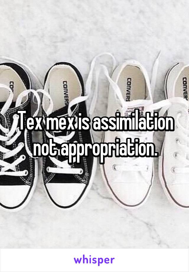Tex mex is assimilation not appropriation.