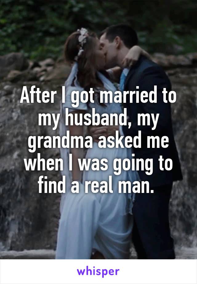 After I got married to my husband, my grandma asked me when I was going to find a real man. 