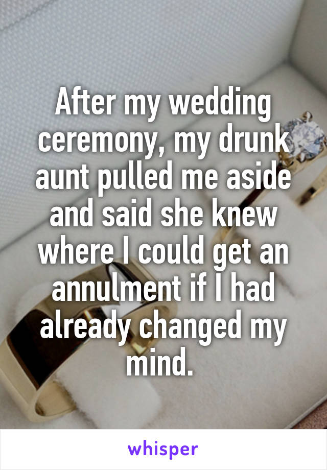 After my wedding ceremony, my drunk aunt pulled me aside and said she knew where I could get an annulment if I had already changed my mind. 