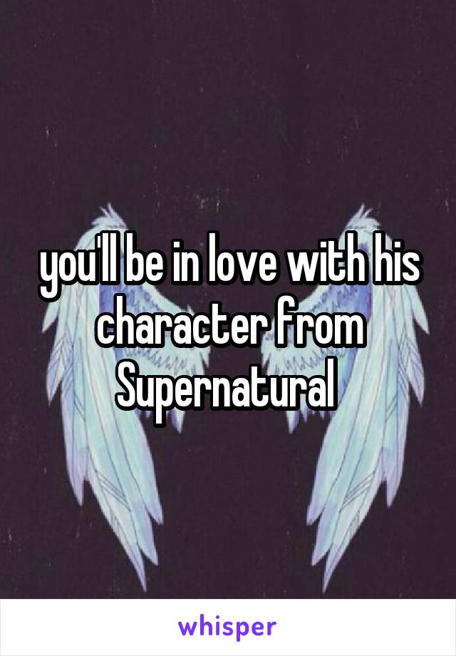 you'll be in love with his character from Supernatural 