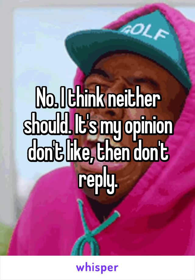 No. I think neither should. It's my opinion don't like, then don't reply.