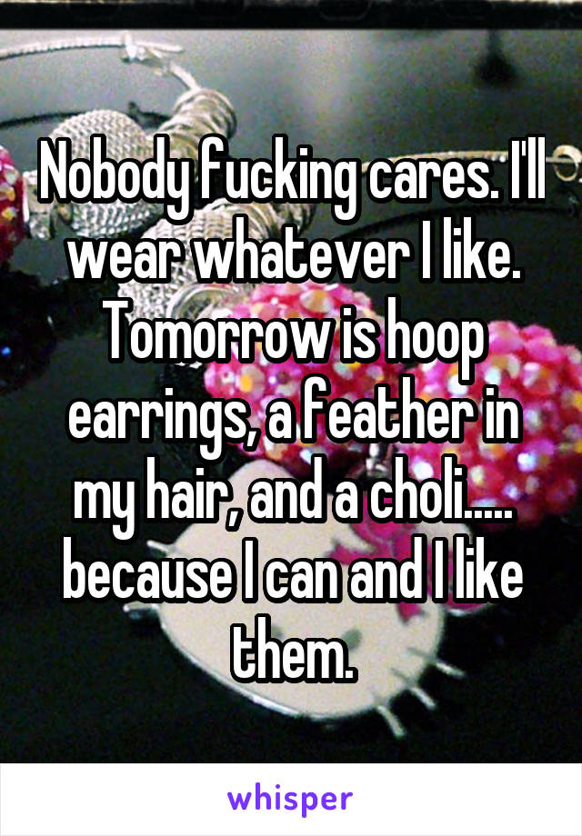 Nobody fucking cares. I'll wear whatever I like. Tomorrow is hoop earrings, a feather in my hair, and a choli..... because I can and I like them.
