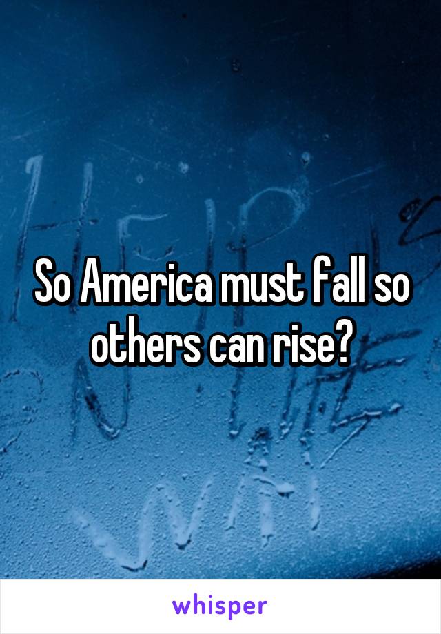 So America must fall so others can rise?