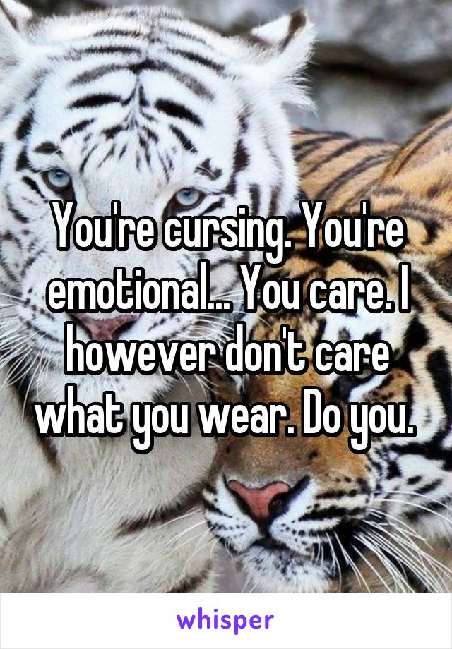 You're cursing. You're emotional... You care. I however don't care what you wear. Do you. 