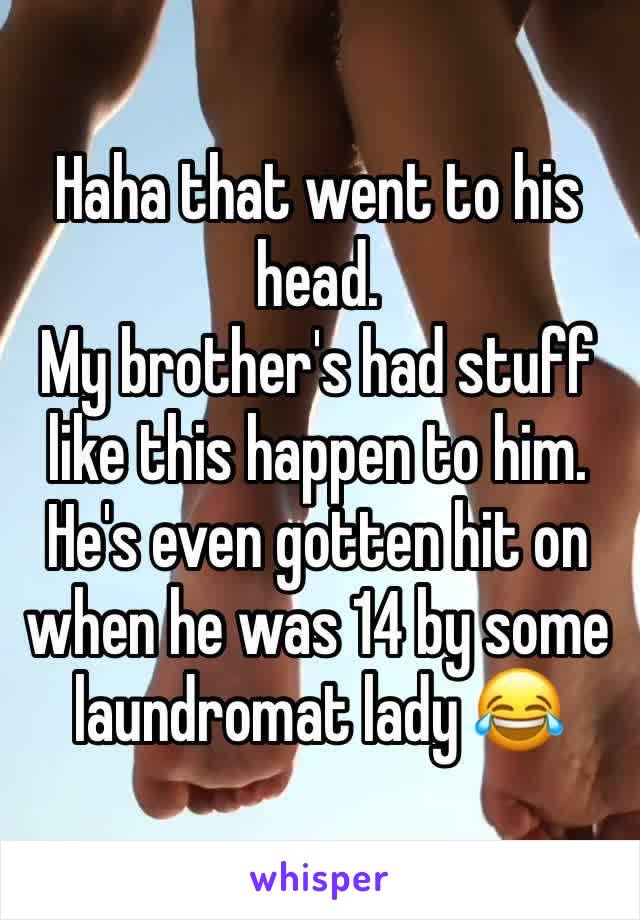 Haha that went to his head.
My brother's had stuff like this happen to him. He's even gotten hit on when he was 14 by some laundromat lady 😂