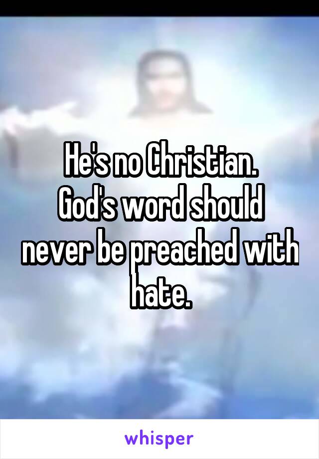 He's no Christian.
God's word should never be preached with hate.