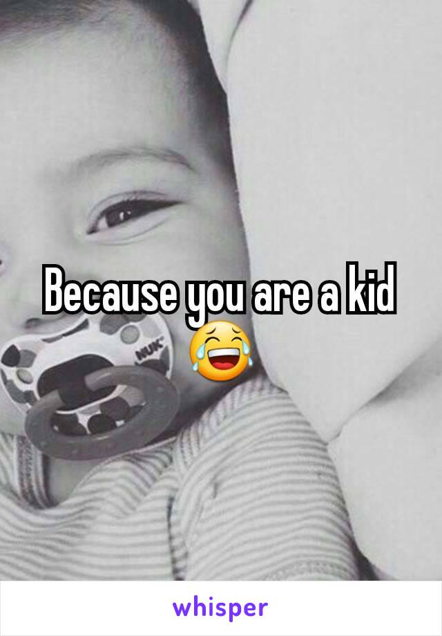 Because you are a kid 😂