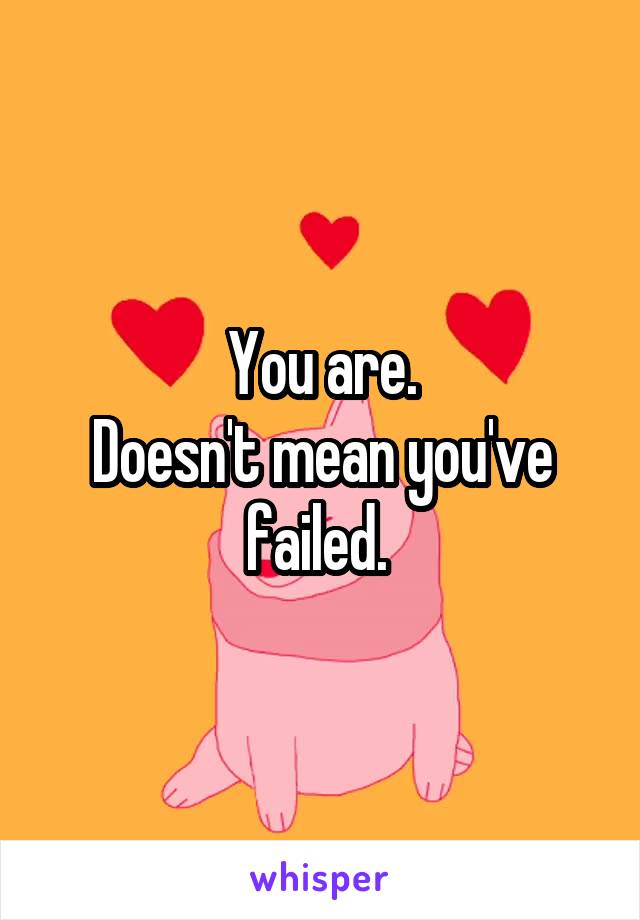 You are.
Doesn't mean you've failed. 