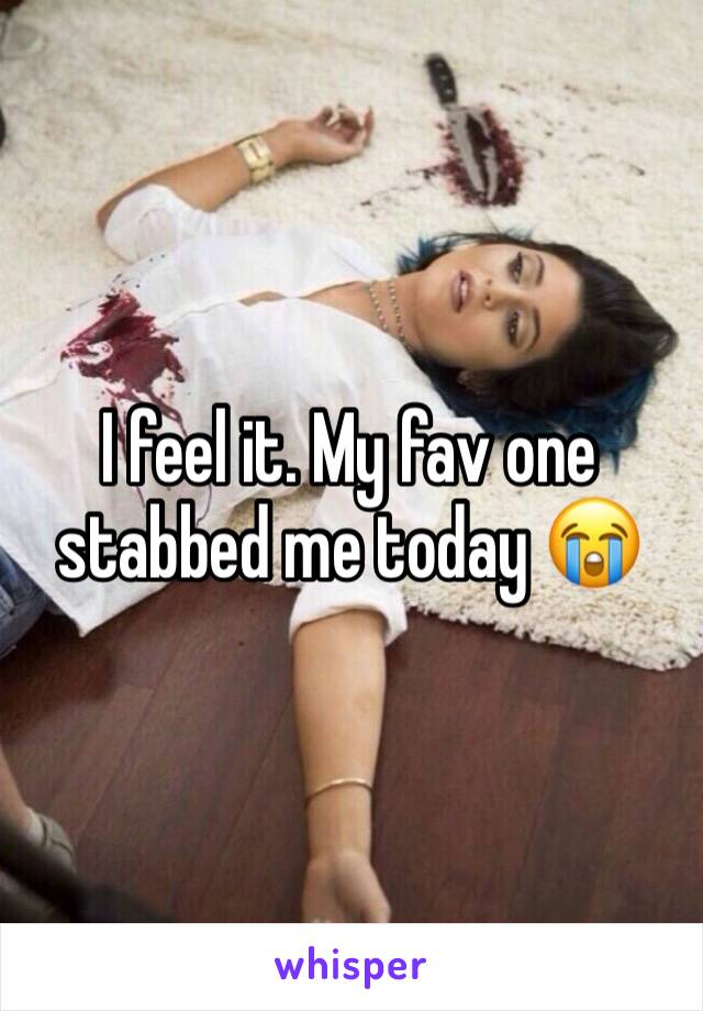 I feel it. My fav one stabbed me today 😭
