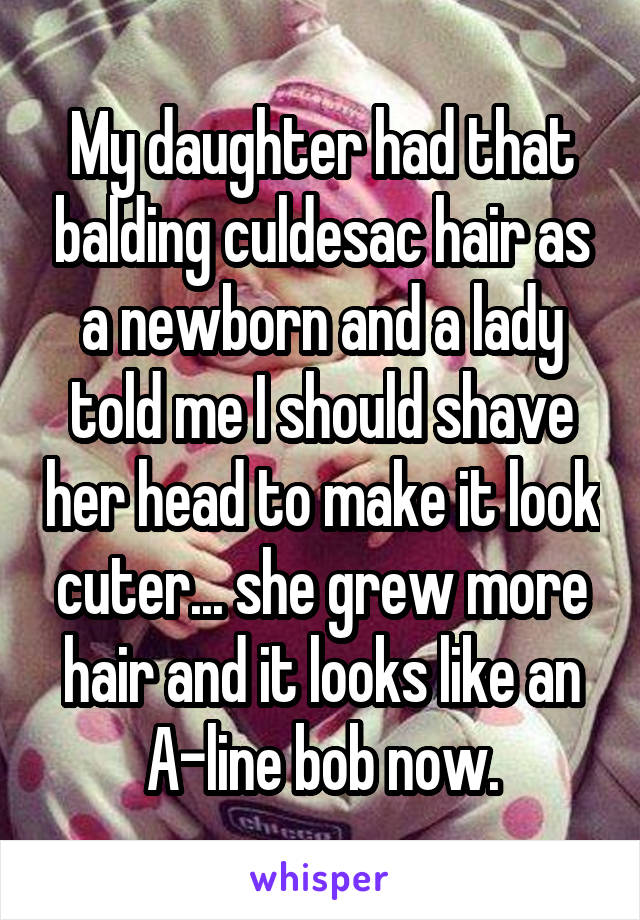 My daughter had that balding culdesac hair as a newborn and a lady told me I should shave her head to make it look cuter... she grew more hair and it looks like an A-line bob now.