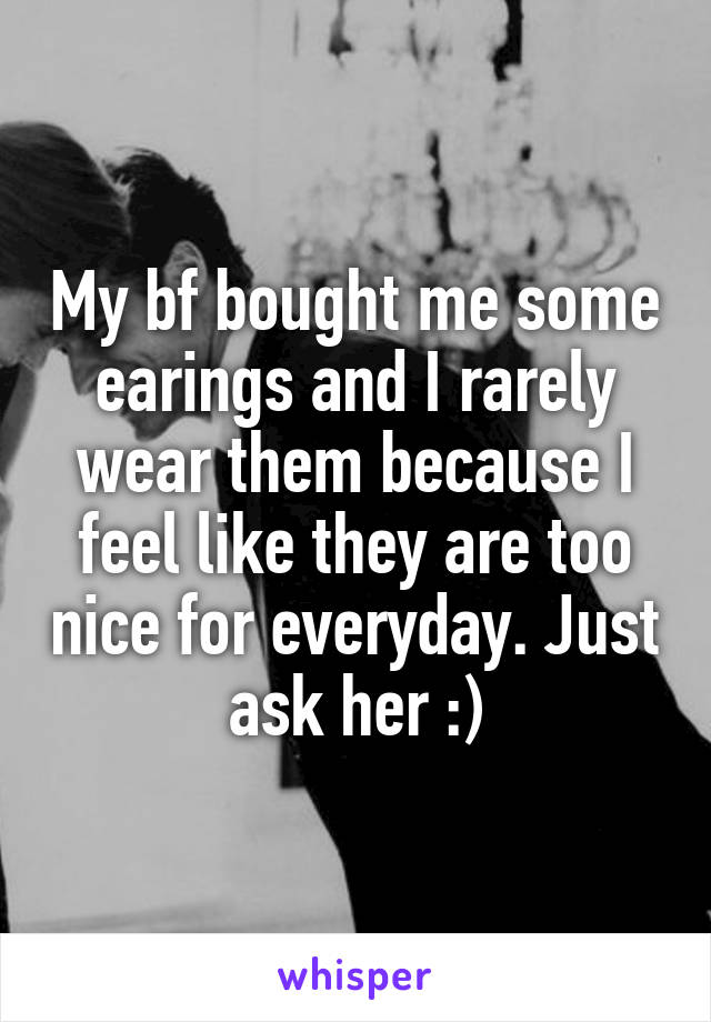 My bf bought me some earings and I rarely wear them because I feel like they are too nice for everyday. Just ask her :)