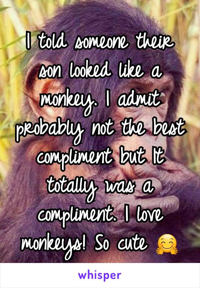 I told someone their son looked like a monkey. I admit probably not the best compliment but It totally was a compliment. I love monkeys! So cute 🤗