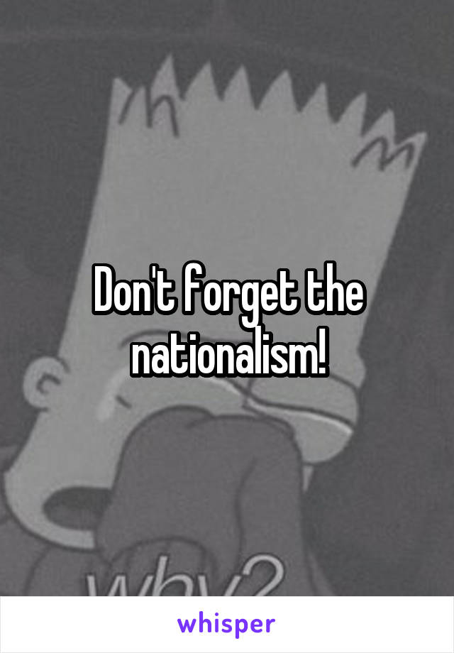 Don't forget the nationalism!
