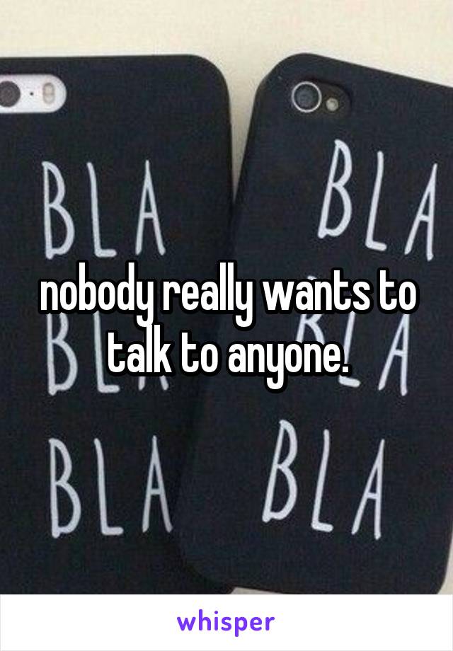nobody really wants to talk to anyone.