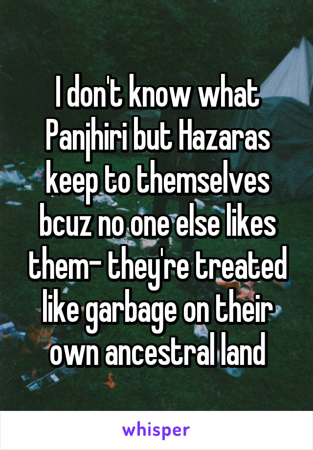 I don't know what Panjhiri but Hazaras keep to themselves bcuz no one else likes them- they're treated like garbage on their own ancestral land